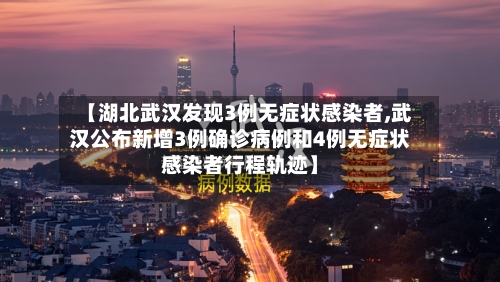 【湖北武汉发现3例无症状感染者,武汉公布新增3例确诊病例和4例无症状感染者行程轨迹】