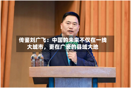 传鉴刘广飞：中国的未来不仅在一线大城市，更在广袤的县域大地