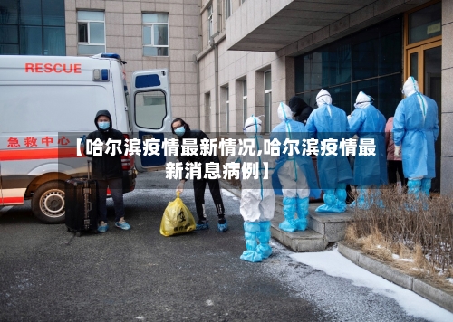 【哈尔滨疫情最新情况,哈尔滨疫情最新消息病例】-第3张图片