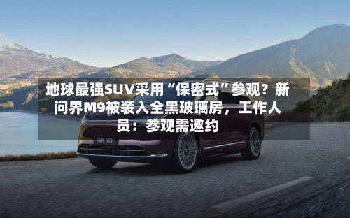 地球最强SUV采用“保密式”参观？新问界M9被装入全黑玻璃房	，工作人员：参观需邀约-第2张图片