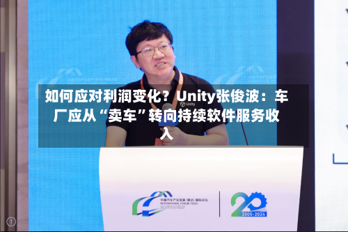 如何应对利润变化？Unity张俊波：车厂应从“卖车”转向持续软件服务收入-第2张图片