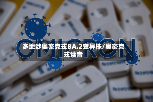 多地涉奥密克戎BA.2变异株/奥密克戎读音