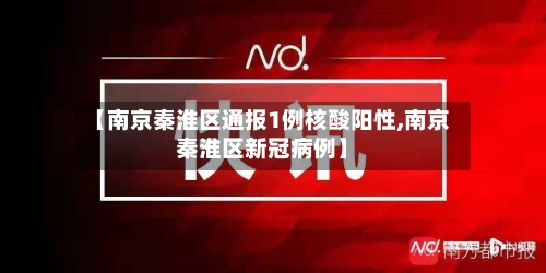 【南京秦淮区通报1例核酸阳性,南京秦淮区新冠病例】