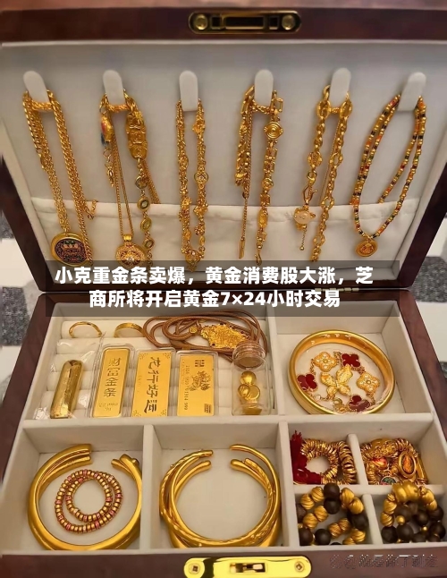 小克重金条卖爆，黄金消费股大涨，芝商所将开启黄金7×24小时交易