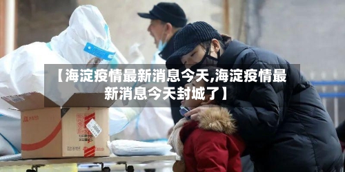 【海淀疫情最新消息今天,海淀疫情最新消息今天封城了】