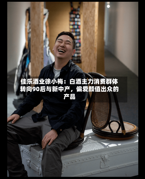 佳乐酒业徐小梅：白酒主力消费群体转向90后与新中产，偏爱颜值出众的产品-第2张图片