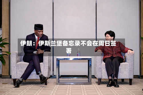 伊朗：伊斯兰堡备忘录不会在周日签署-第2张图片