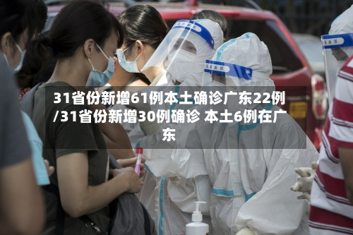 31省份新增61例本土确诊广东22例/31省份新增30例确诊 本土6例在广东