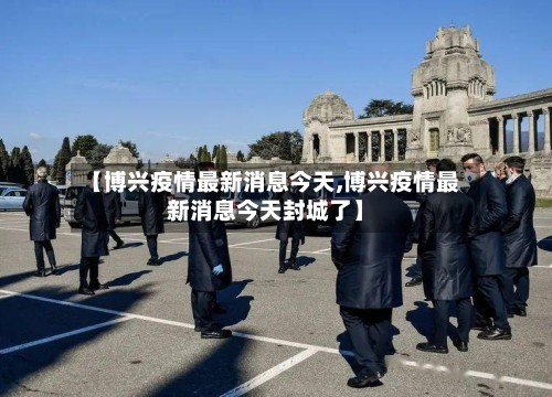 【博兴疫情最新消息今天,博兴疫情最新消息今天封城了】