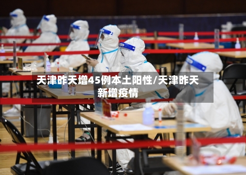 天津昨天增45例本土阳性/天津昨天新增疫情