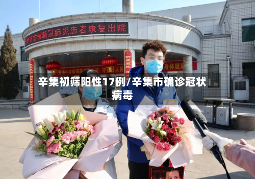 辛集初筛阳性17例/辛集市确诊冠状病毒