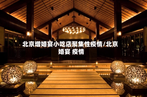 北京增婚宴小吃店聚集性疫情/北京 婚宴 疫情-第3张图片