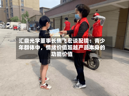 汇鼎光学董事长焦飞宏谈配镜：青少年群体中，情绪价值超越产品本身的功能价值-第2张图片