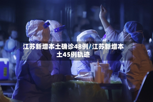 江苏新增本土确诊48例/江苏新增本土45例轨迹-第2张图片