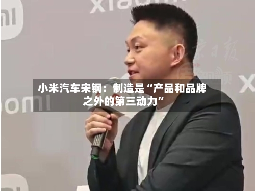 小米汽车宋钢：制造是“产品和品牌之外的第三动力”