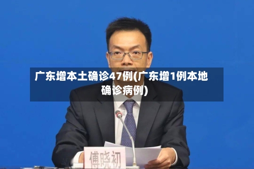 广东增本土确诊47例(广东增1例本地确诊病例)-第2张图片