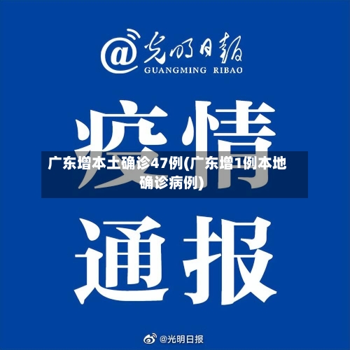 广东增本土确诊47例(广东增1例本地确诊病例)-第3张图片