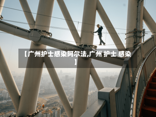【广州护士感染阿尔法,广州 护士 感染】