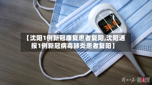 【沈阳1例新冠康复患者复阳,沈阳通报1例新冠病毒肺炎患者复阳】
