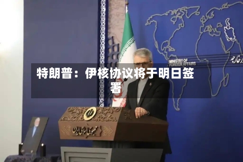 特朗普:伊核协议将于明日签署-第3张图片