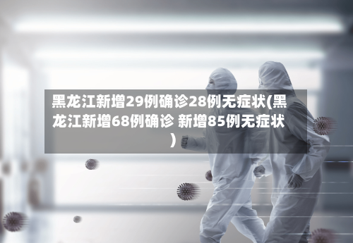 黑龙江新增29例确诊28例无症状(黑龙江新增68例确诊 新增85例无症状)-第3张图片