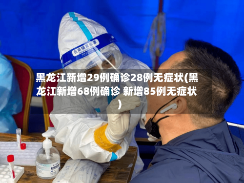 黑龙江新增29例确诊28例无症状(黑龙江新增68例确诊 新增85例无症状)