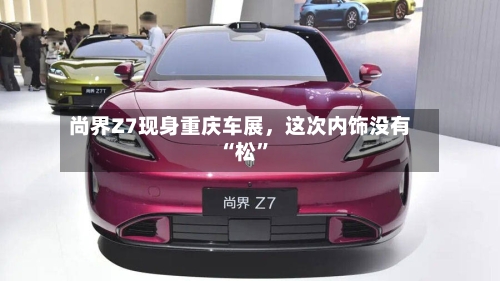 尚界Z7现身重庆车展，这次内饰没有“松”-第3张图片