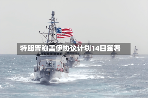 特朗普称美伊协议计划14日签署
