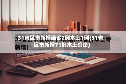 31省区市新增确诊2例本土1例(31省区市新增71例本土确诊)