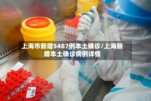 上海市新增5487例本土确诊/上海新增本土确诊病例详情-第3张图片