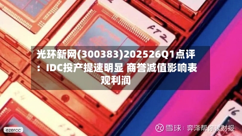 光环新网(300383)202526Q1点评:IDC投产提速明显 商誉减值影响表观利润-第2张图片