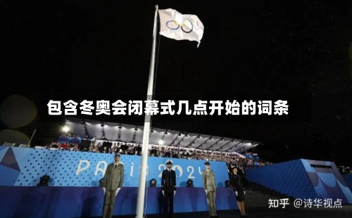 包含冬奥会闭幕式几点开始的词条-第2张图片