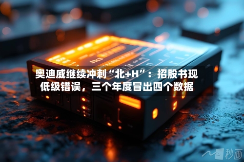 奥迪威继续冲刺“北+H”：招股书现低级错误，三个年度冒出四个数据
