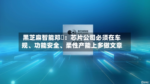 黑芝麻智能邓堃：芯片公司必须在车规、功能安全、柔性产能上多做文章-第2张图片