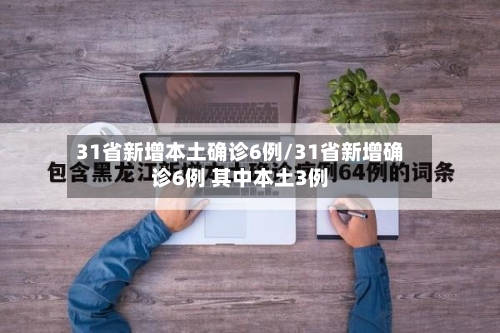 31省新增本土确诊6例/31省新增确诊6例 其中本土3例-第2张图片