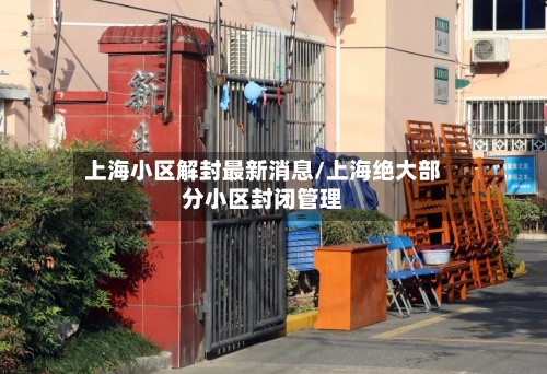 上海小区解封最新消息/上海绝大部分小区封闭管理-第2张图片