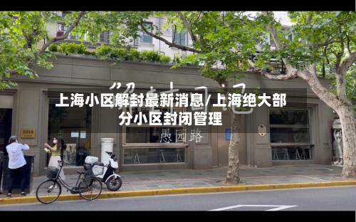 上海小区解封最新消息/上海绝大部分小区封闭管理-第3张图片