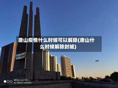 唐山疫情什么时候可以解除(唐山什么时候解除封城)