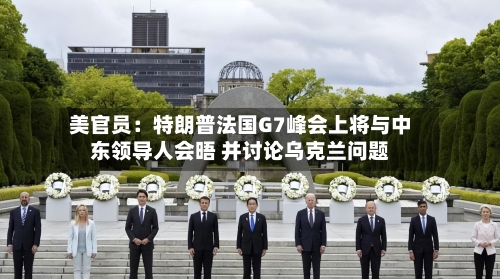 美官员：特朗普法国G7峰会上将与中东领导人会晤 并讨论乌克兰问题