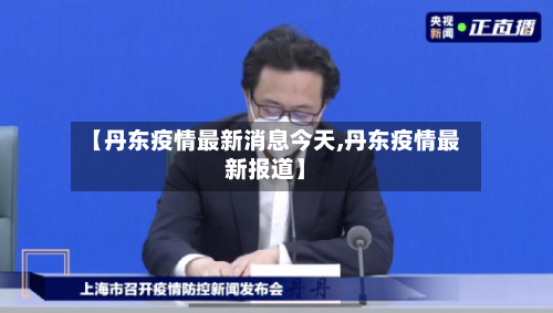 【丹东疫情最新消息今天,丹东疫情最新报道】-第3张图片