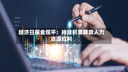 经济日报金观平：持续积累释放人力资源红利