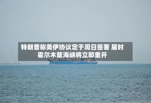 特朗普称美伊协议定于周日签署 届时霍尔木兹海峡将立即重开-第3张图片