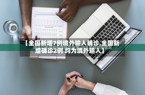 【全国新增7例境外输入确诊,全国新增确诊2例 均为境外输入】