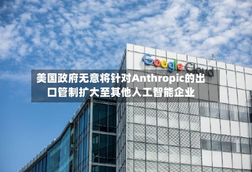 美国政府无意将针对Anthropic的出口管制扩大至其他人工智能企业