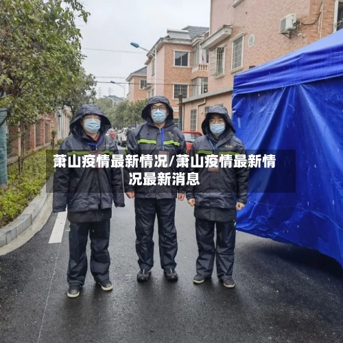 萧山疫情最新情况/萧山疫情最新情况最新消息