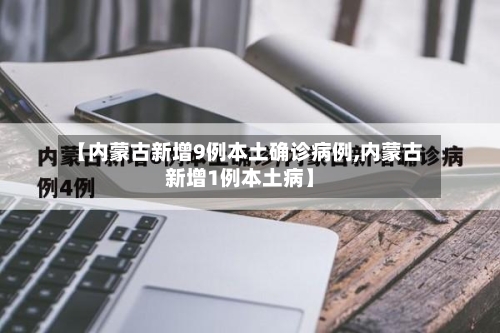 【内蒙古新增9例本土确诊病例,内蒙古新增1例本土病】