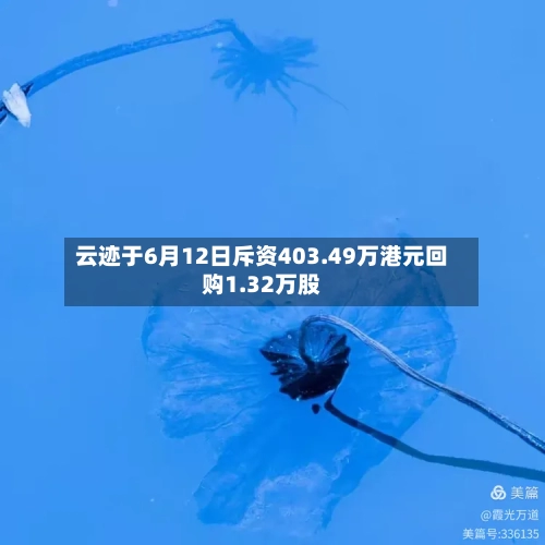 云迹于6月12日斥资403.49万港元回购1.32万股-第2张图片
