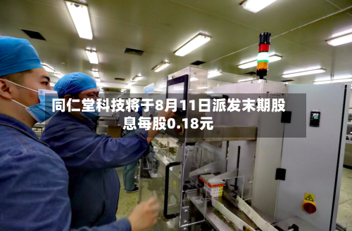 同仁堂科技将于8月11日派发末期股息每股0.18元-第2张图片