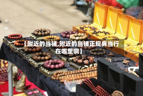 【附近的当铺,附近的当铺正规典当行在哪里啊】-第2张图片