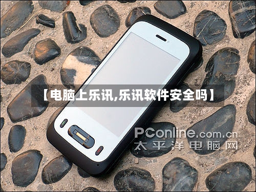 【电脑上乐讯,乐讯软件安全吗】